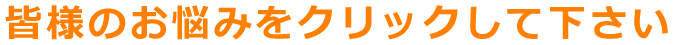 皆様のお悩みをクリックして下さい