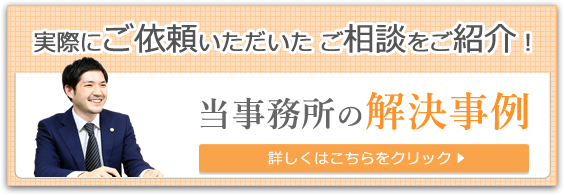 実際にご依頼いただいた ご相談をご紹介！　当事務所の解決事例　詳しくはこちらをクリック