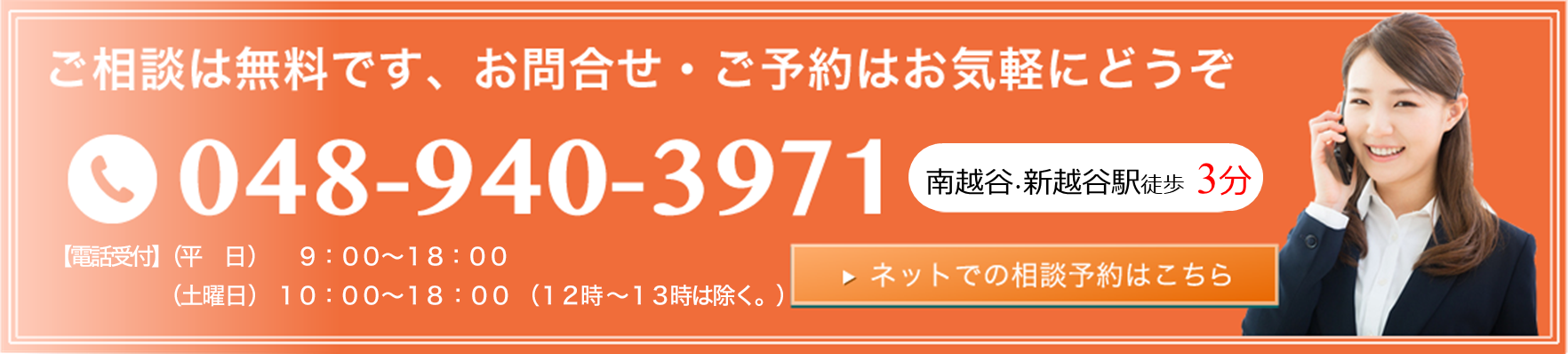 ご相談は無料です、お問合せ・ご予約はお気軽にどうぞ　048-940-3971　新越谷駅徒歩30秒　受付時間 平日9時〜22時 土曜10時〜18時　ネットでの相談予約はこちら